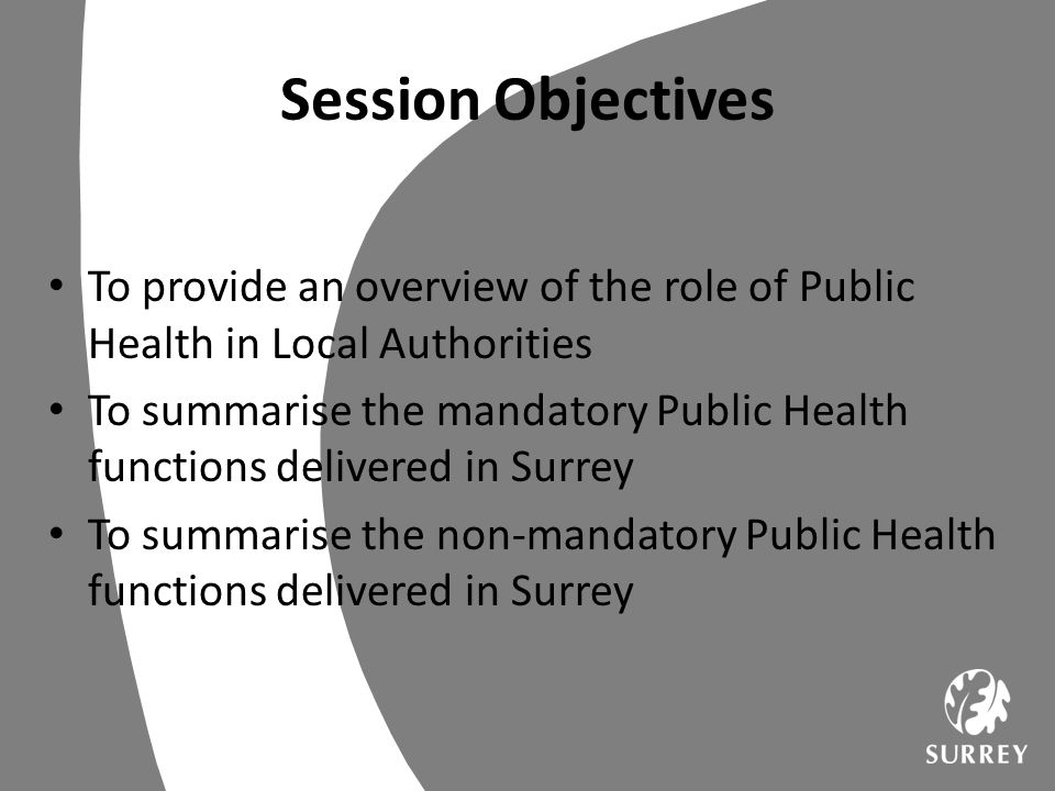 Session Objectives To provide an overview of the role of Public Health in Local Authorities.