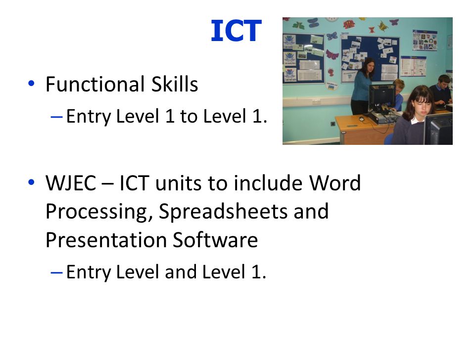 ICT Functional Skills. Entry Level 1 to Level 1. WJEC – ICT units to include Word Processing, Spreadsheets and Presentation Software.