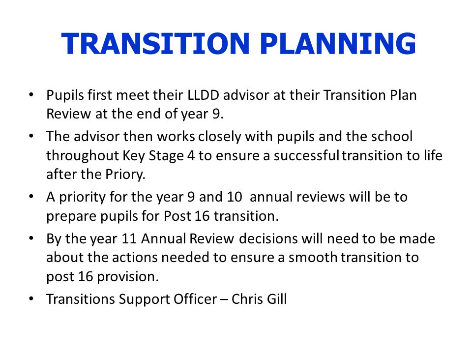 TRANSITION PLANNING Pupils first meet their LLDD advisor at their Transition Plan Review at the end of year 9.