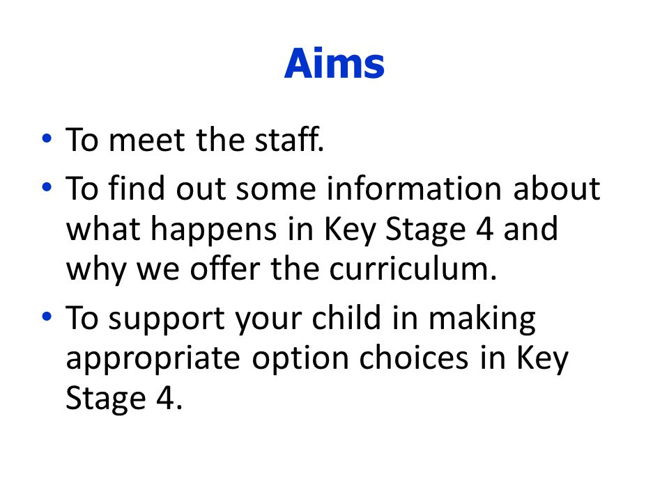 Aims To meet the staff. To find out some information about what happens in Key Stage 4 and why we offer the curriculum.