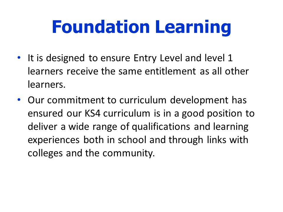 Foundation Learning It is designed to ensure Entry Level and level 1 learners receive the same entitlement as all other learners.