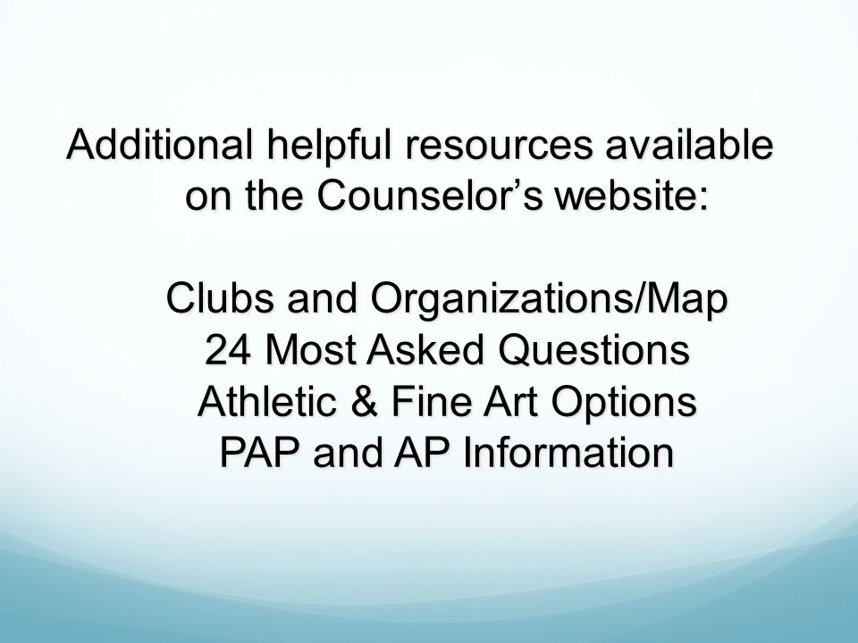 Additional helpful resources available on the Counselor’s website: Clubs and Organizations/Map 24 Most Asked Questions Athletic & Fine Art Options PAP and AP Information