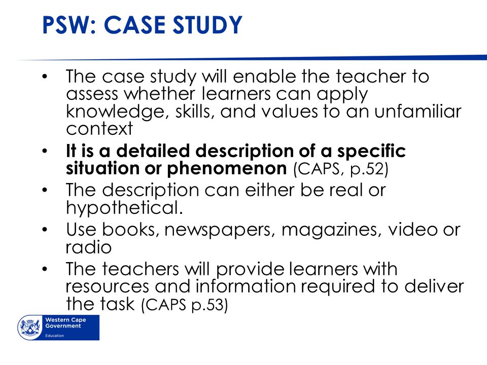 PSW: CASE STUDY The case study will enable the teacher to assess whether learners can apply knowledge, skills, and values to an unfamiliar context.