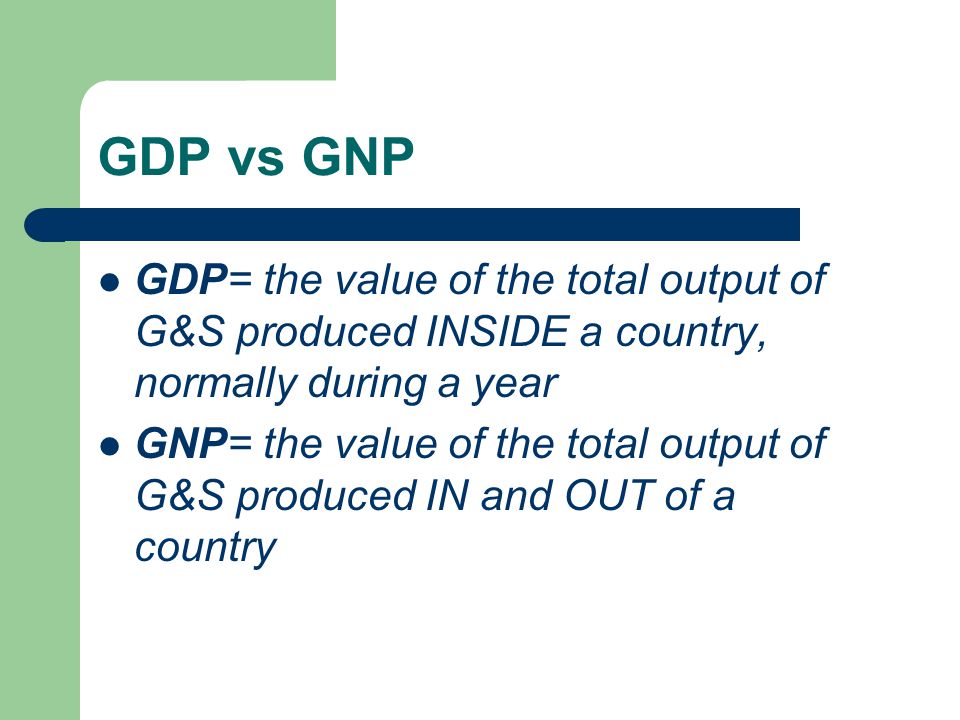 GDP vs GNP GDP= the value of the total output of G&S produced INSIDE a country, normally during a year.
