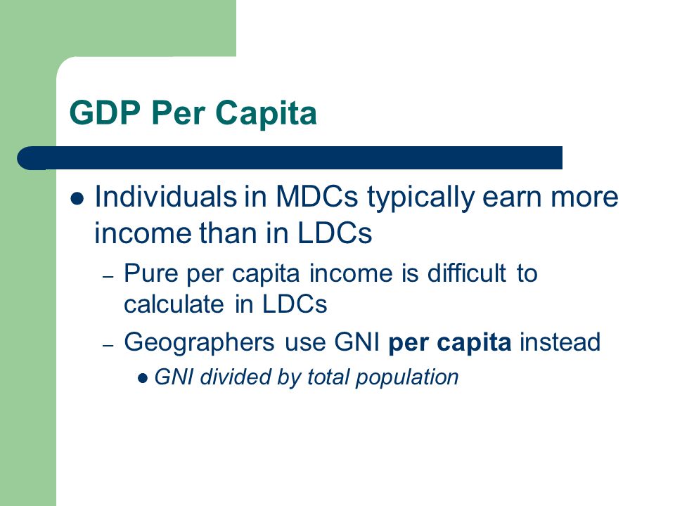 GDP Per Capita Individuals in MDCs typically earn more income than in LDCs. Pure per capita income is difficult to calculate in LDCs.