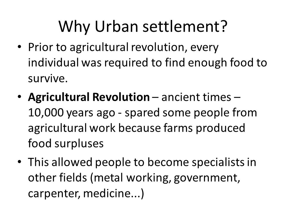 Why Urban settlement Prior to agricultural revolution, every individual was required to find enough food to survive.