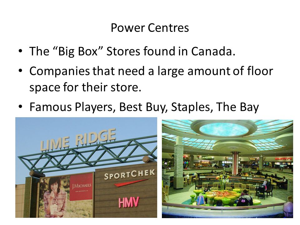 Power Centres The Big Box Stores found in Canada. Companies that need a large amount of floor space for their store.