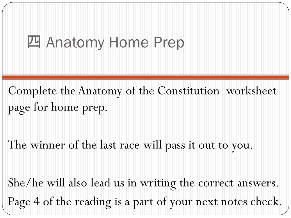 四 Anatomy Home Prep Complete the Anatomy of the Constitution worksheet page for home prep. The winner of the last race will pass it out to you.