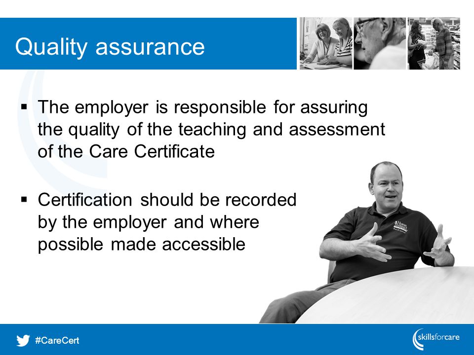 Quality assurance The employer is responsible for assuring the quality of the teaching and assessment of the Care Certificate.