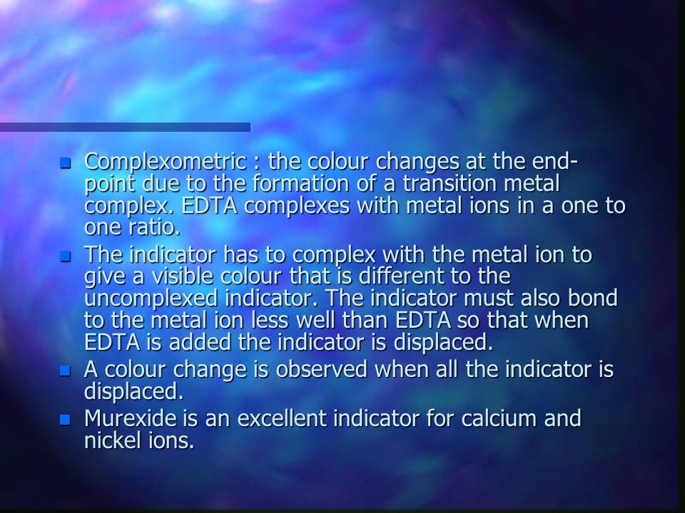 Complexometric : the colour changes at the end-point due to the formation of a transition metal complex. EDTA complexes with metal ions in a one to one ratio.