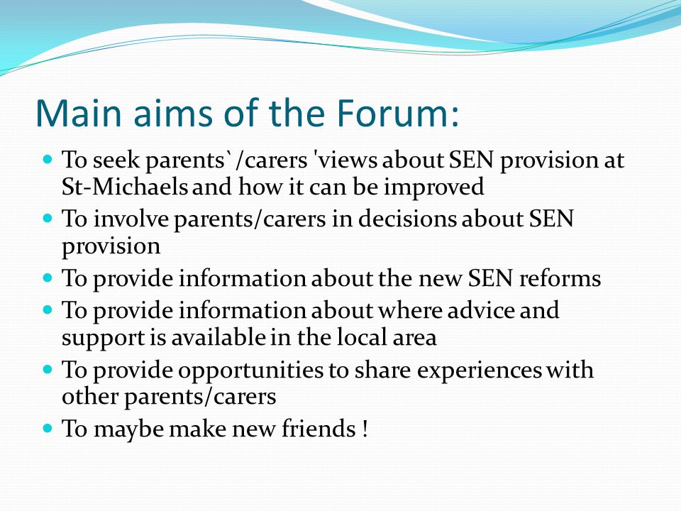 Main aims of the Forum: To seek parents`/carers views about SEN provision at St-Michaels and how it can be improved.