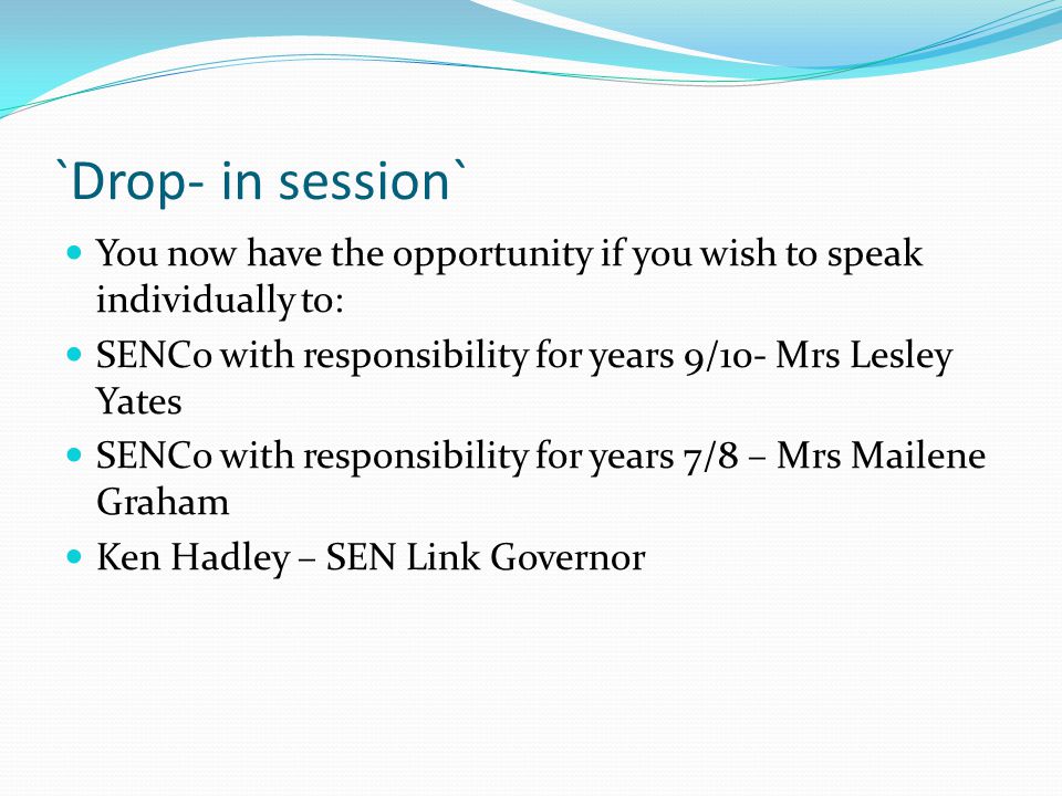 `Drop- in session` You now have the opportunity if you wish to speak individually to: SENCo with responsibility for years 9/10- Mrs Lesley Yates.