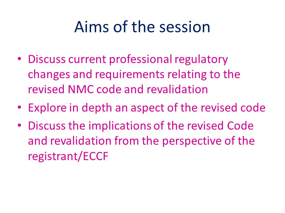 Aims of the session Discuss current professional regulatory changes and requirements relating to the revised NMC code and revalidation.