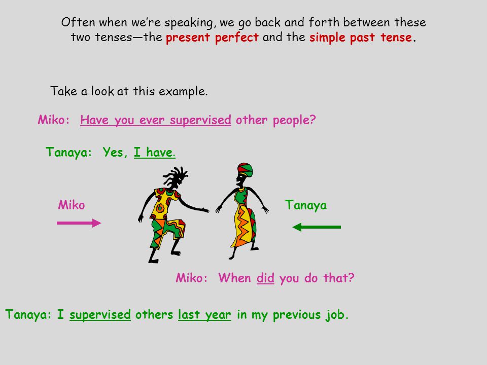 Often when we’re speaking, we go back and forth between these two tenses—the present perfect and the simple past tense.