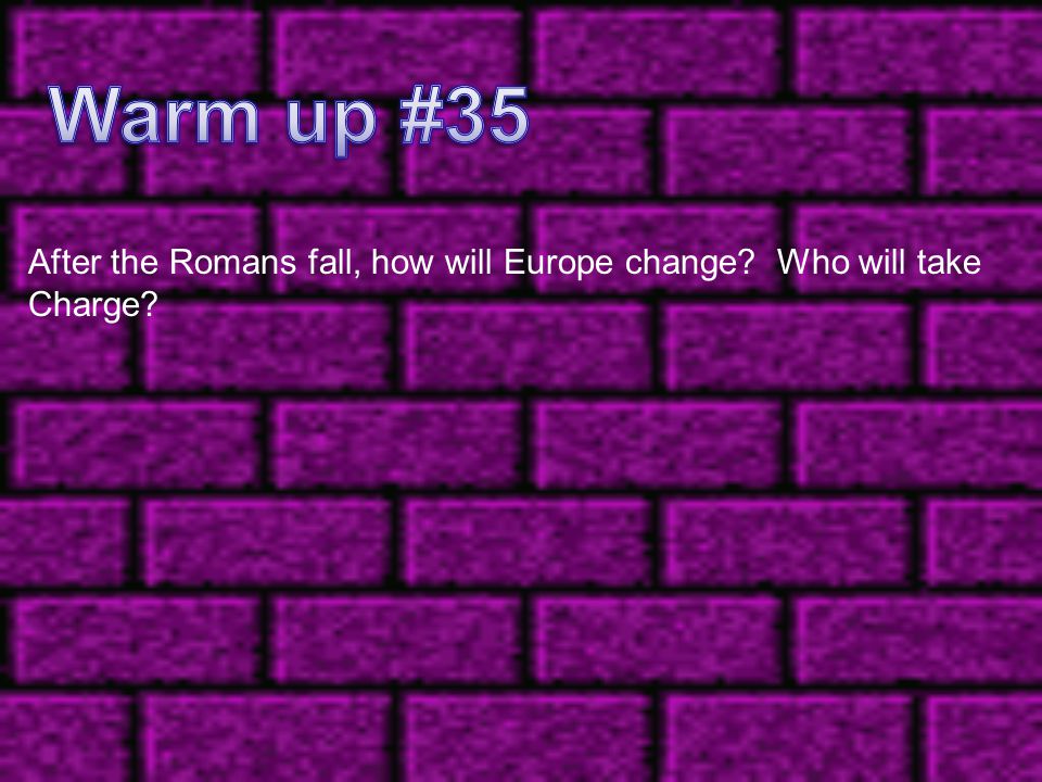 Warm up #35 After the Romans fall, how will Europe change Who will take Charge