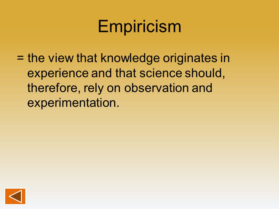 Empiricism = the view that knowledge originates in experience and that science should, therefore, rely on observation and experimentation.