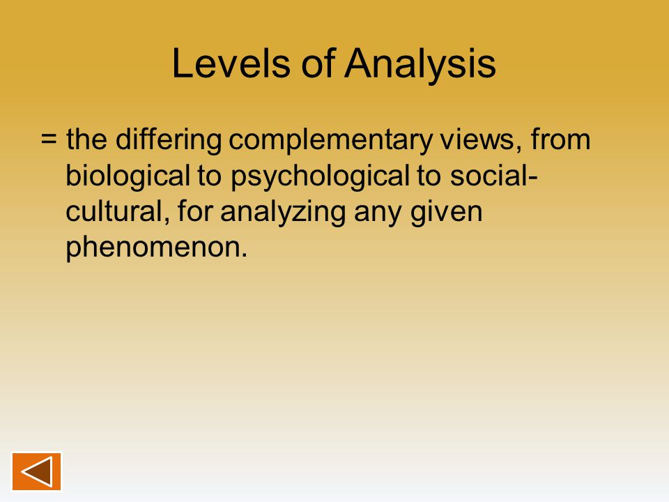 Levels of Analysis = the differing complementary views, from biological to psychological to social-cultural, for analyzing any given phenomenon.