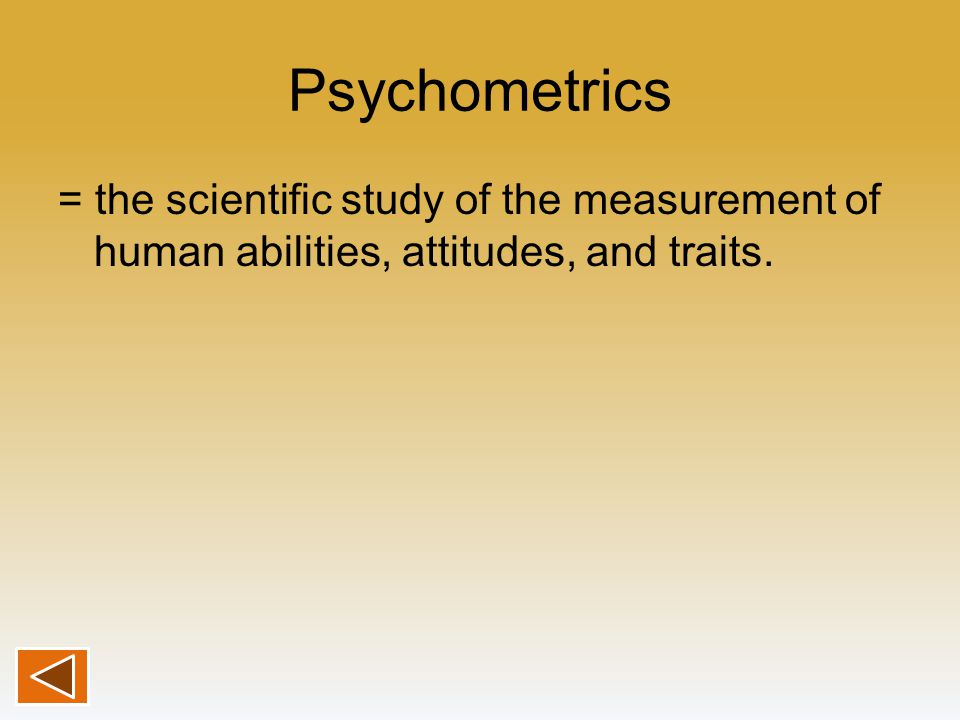 Psychometrics = the scientific study of the measurement of human abilities, attitudes, and traits.