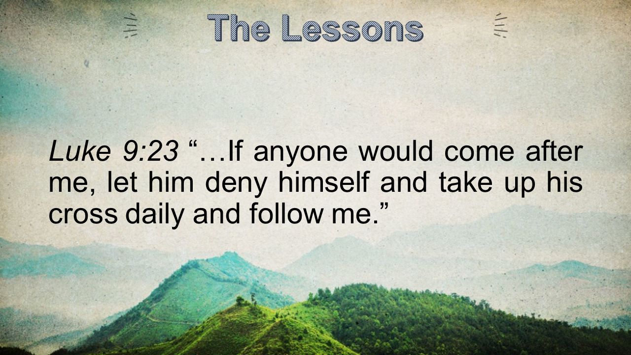 The Lessons Luke 9:23 …If anyone would come after me, let him deny himself and take up his cross daily and follow me.