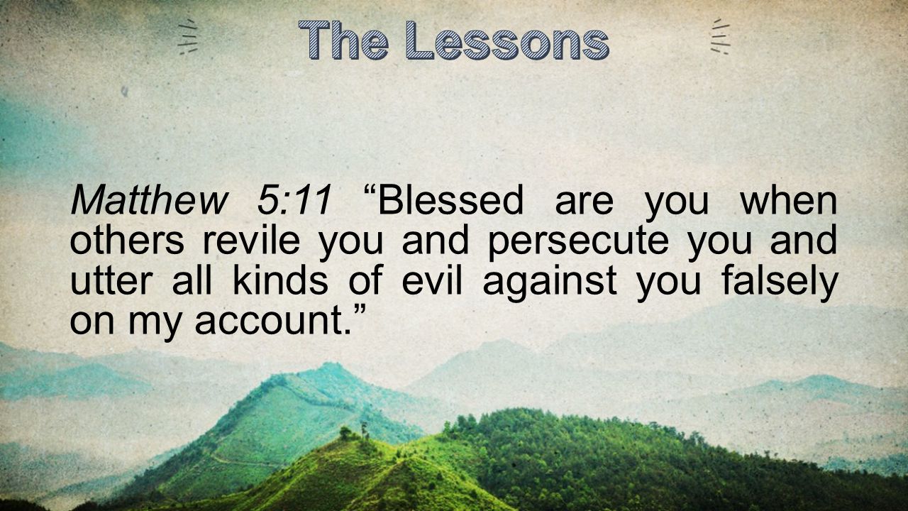 The Lessons Matthew 5:11 Blessed are you when others revile you and persecute you and utter all kinds of evil against you falsely on my account.