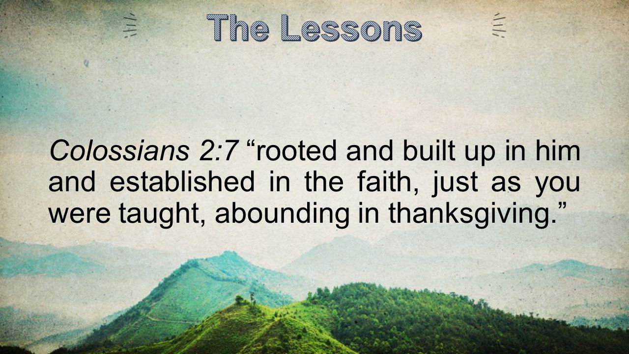The Lessons Colossians 2:7 rooted and built up in him and established in the faith, just as you were taught, abounding in thanksgiving.