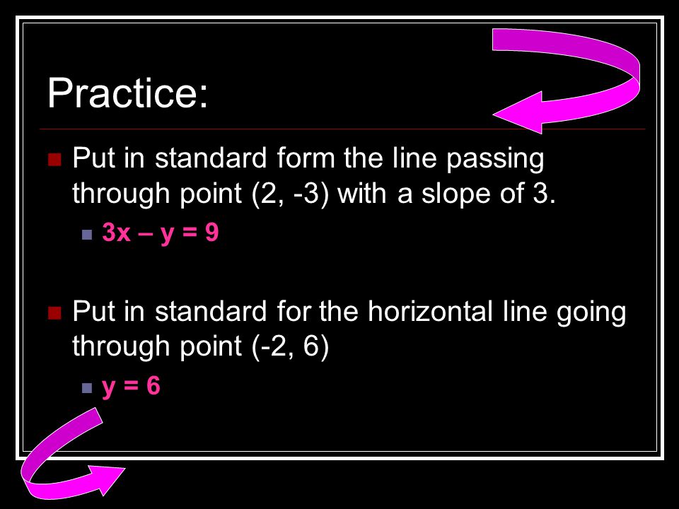 Practice: Put in standard form the line passing through point (2, -3) with a slope of 3. 3x – y = 9.