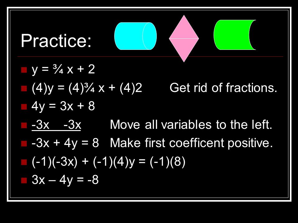 Practice: y = ¾ x + 2 (4)y = (4)¾ x + (4)2 Get rid of fractions.