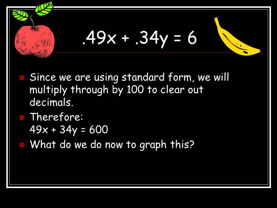 .49x + .34y = 6 Since we are using standard form, we will multiply through by 100 to clear out decimals.