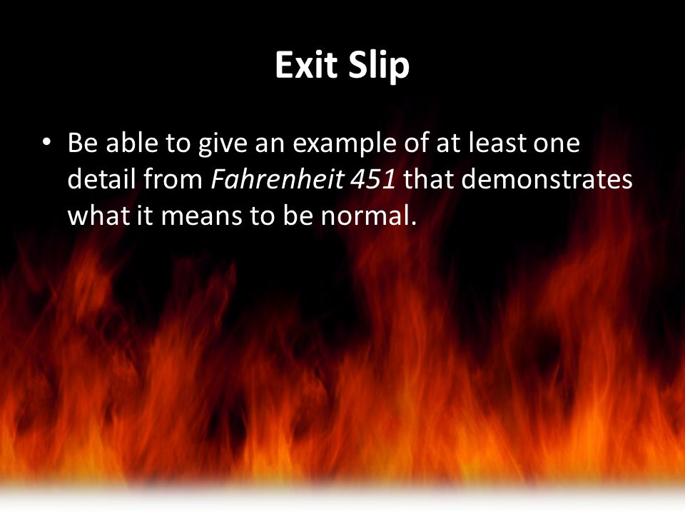 Exit Slip Be able to give an example of at least one detail from Fahrenheit 451 that demonstrates what it means to be normal.