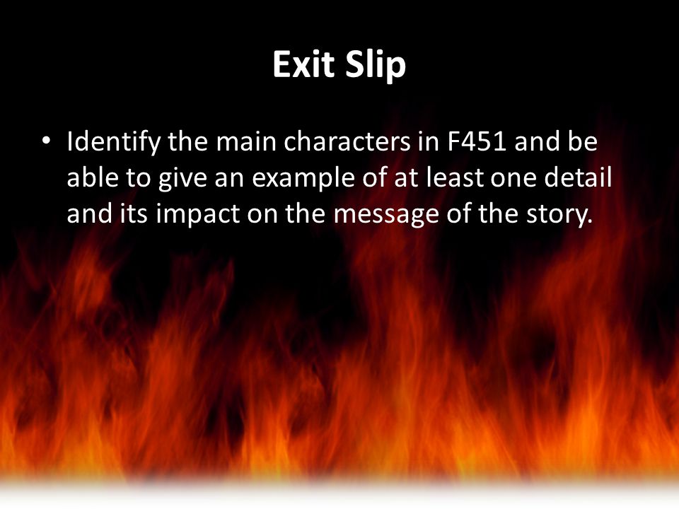 Exit Slip Identify the main characters in F451 and be able to give an example of at least one detail and its impact on the message of the story.