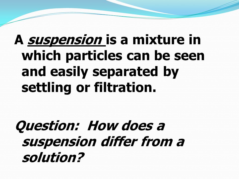 A suspension is a mixture in which particles can be seen and easily separated by settling or filtration.