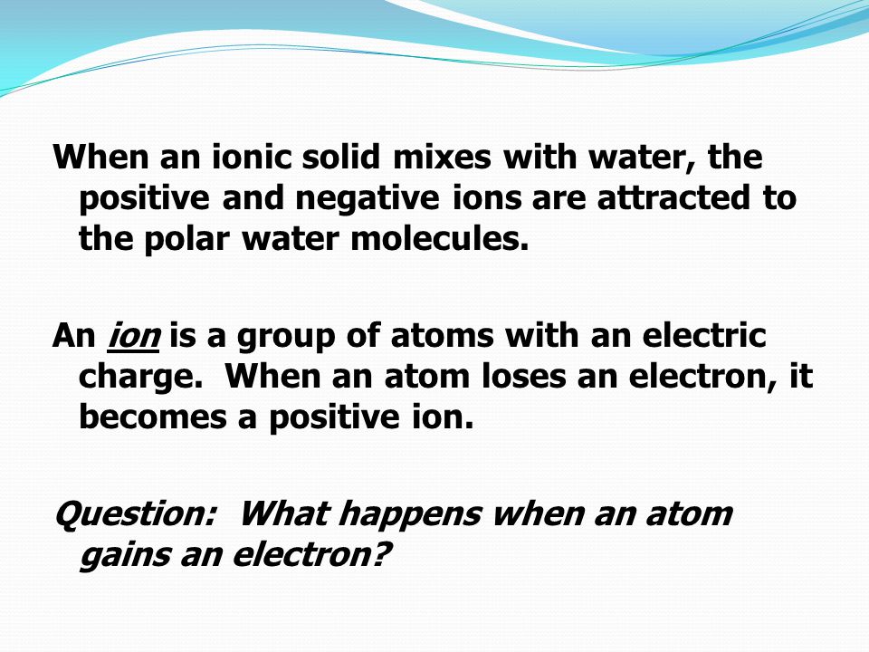 When an ionic solid mixes with water, the positive and negative ions are attracted to the polar water molecules.