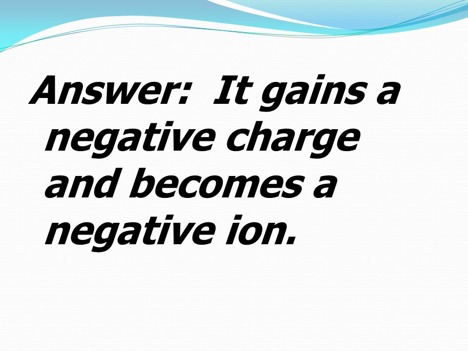Answer: It gains a negative charge and becomes a negative ion.
