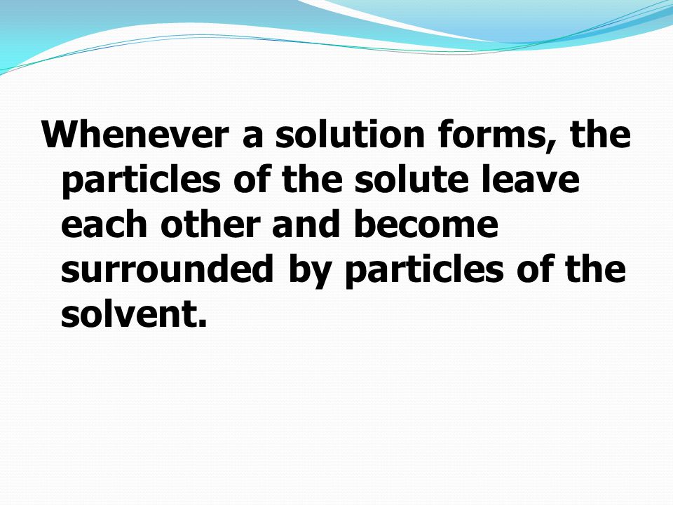 Whenever a solution forms, the particles of the solute leave each other and become surrounded by particles of the solvent.