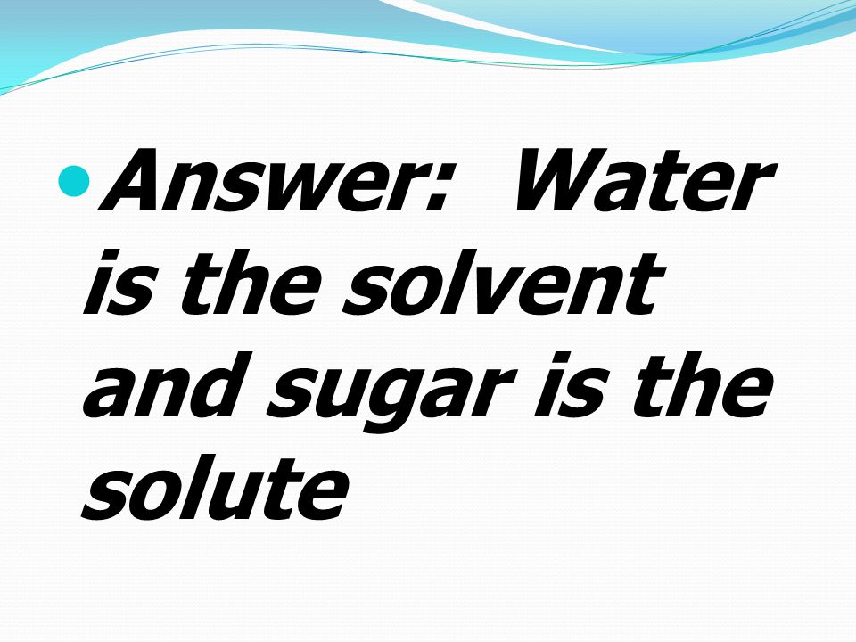 Answer: Water is the solvent and sugar is the solute