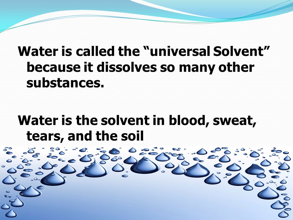 Water is called the universal Solvent because it dissolves so many other substances.