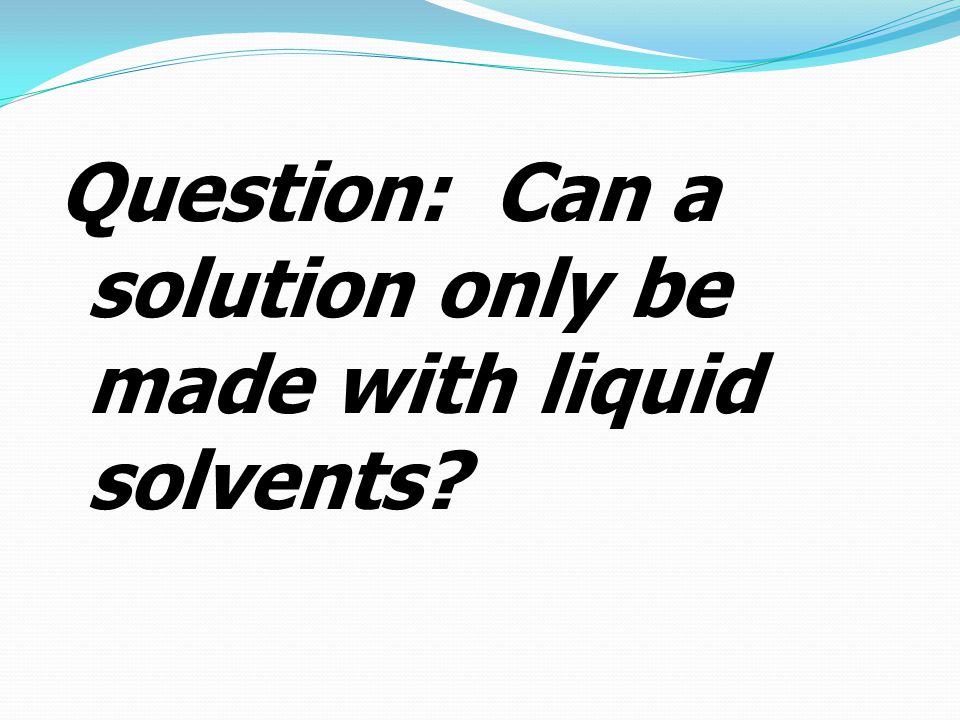 Question: Can a solution only be made with liquid solvents