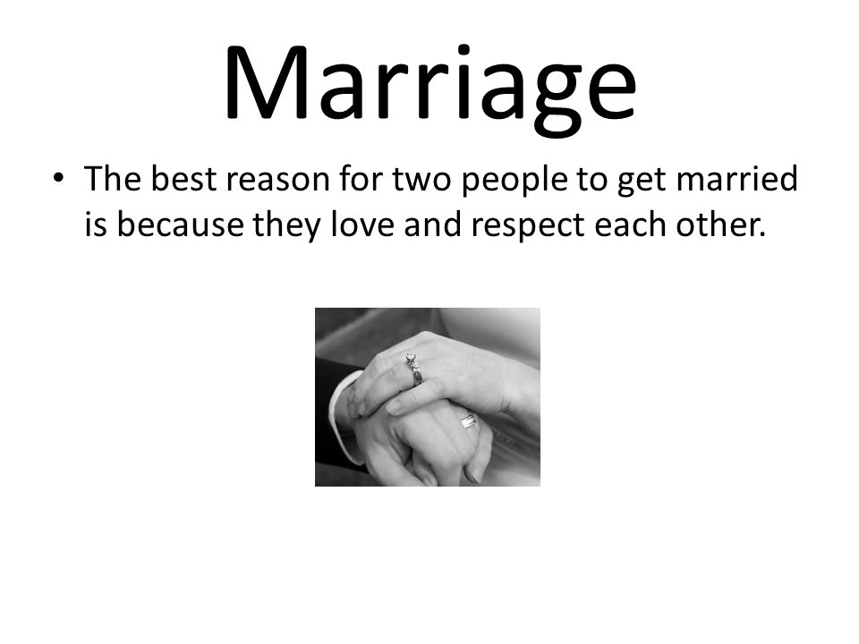 Marriage The best reason for two people to get married is because they love and respect each other.