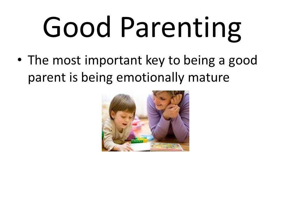 Good Parenting The most important key to being a good parent is being emotionally mature