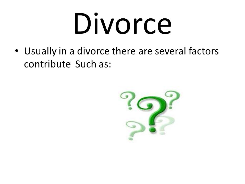 Divorce Usually in a divorce there are several factors contribute Such as: