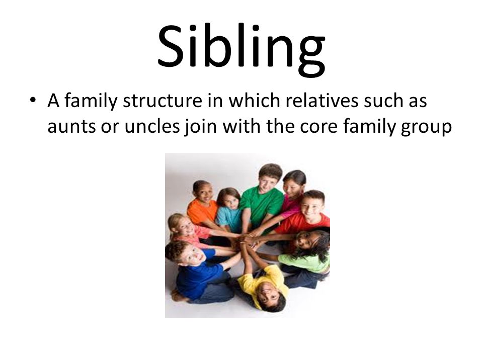 Sibling A family structure in which relatives such as aunts or uncles join with the core family group.