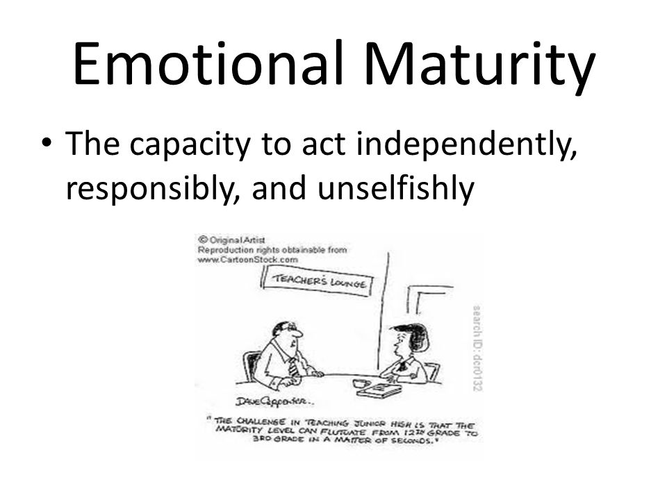 Emotional Maturity The capacity to act independently, responsibly, and unselfishly