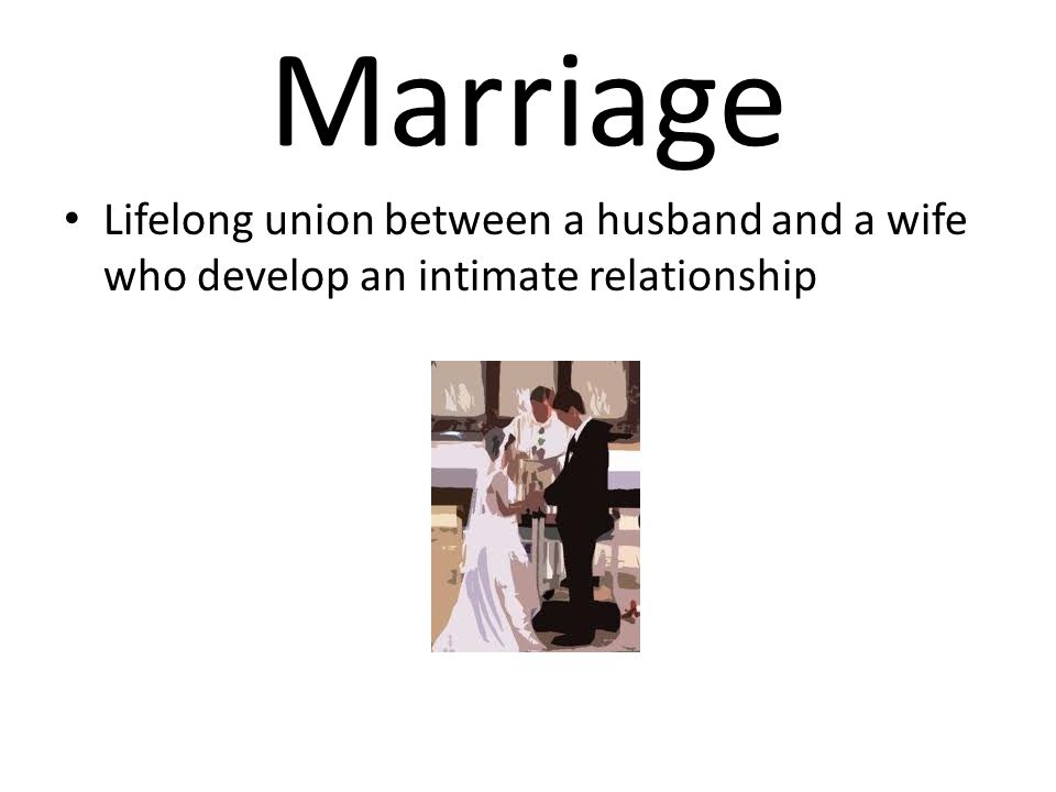 Marriage Lifelong union between a husband and a wife who develop an intimate relationship