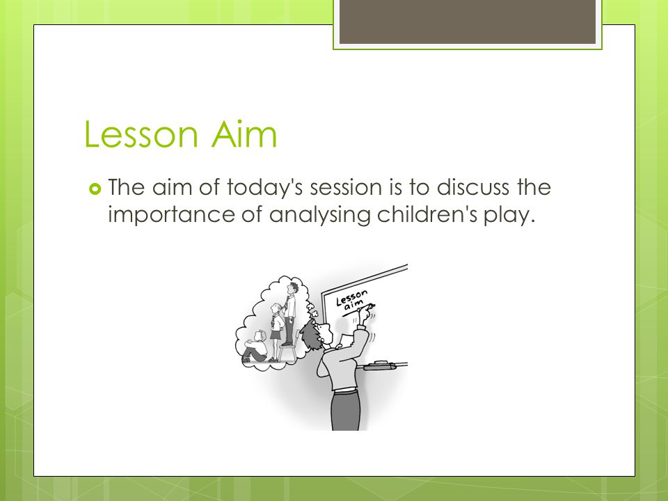 Lesson Aim The aim of today s session is to discuss the importance of analysing children s play.