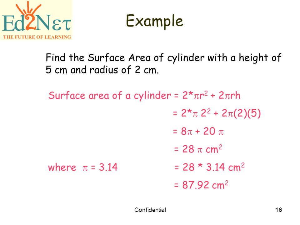 Example Find the Surface Area of cylinder with a height of 5 cm and radius of 2 cm. Surface area of a cylinder = 2*r2 + 2rh.