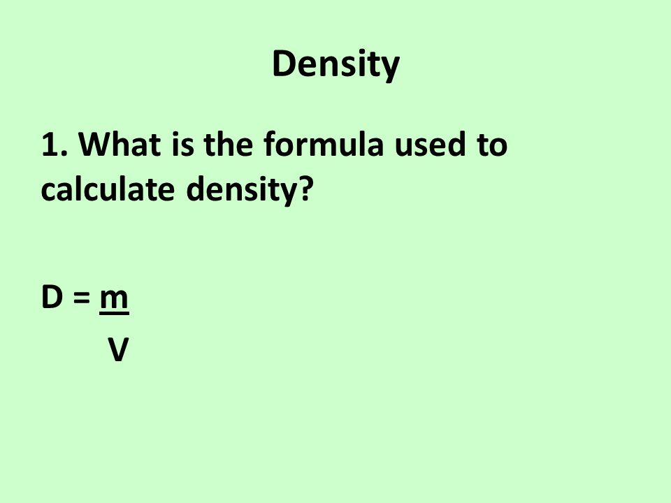 Density 1. What is the formula used to calculate density D = m V