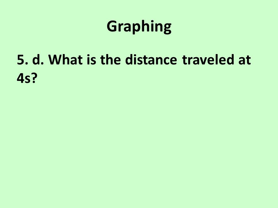 Graphing 5. d. What is the distance traveled at 4s
