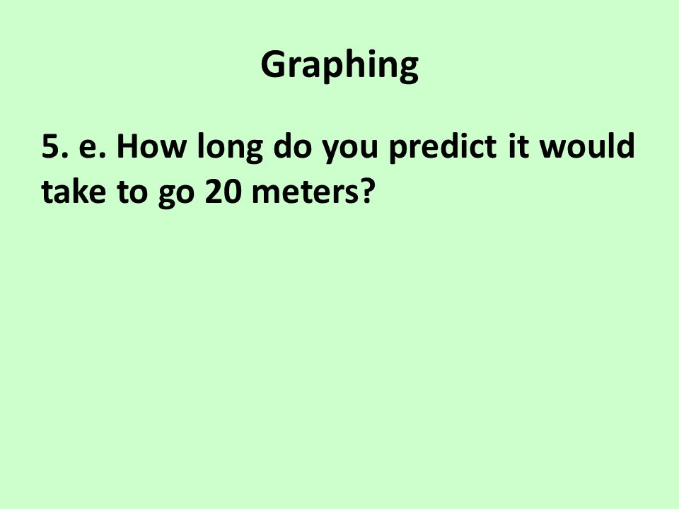 Graphing 5. e. How long do you predict it would take to go 20 meters
