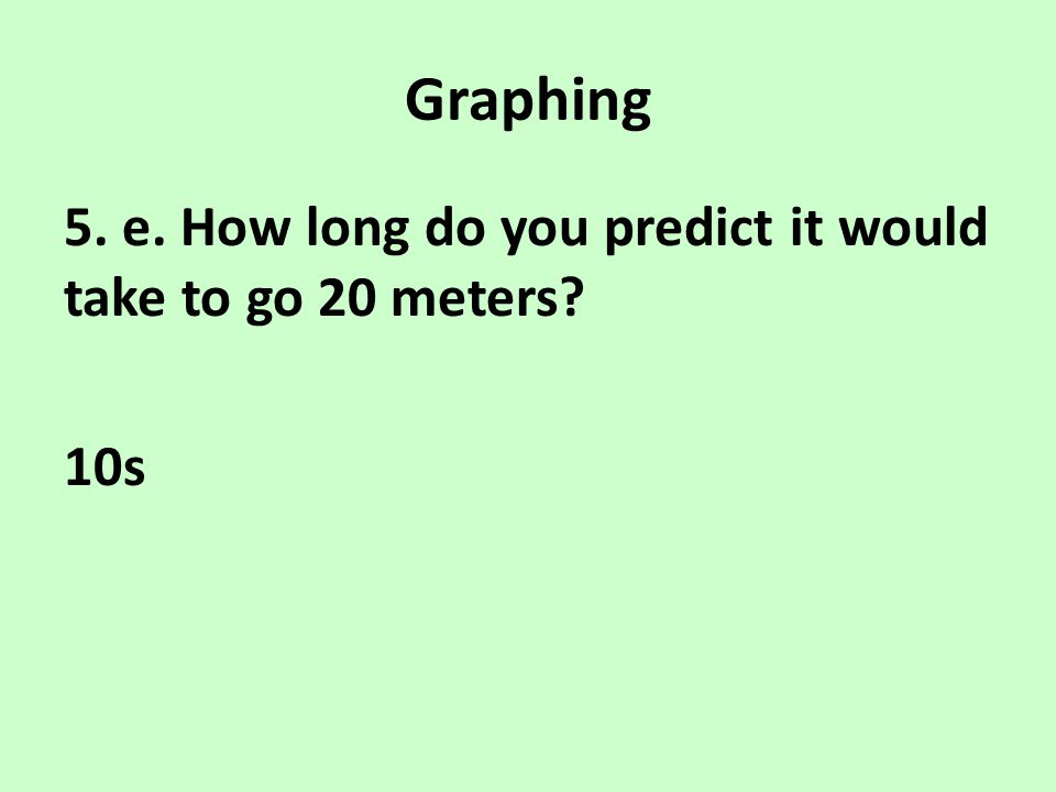 Graphing 5. e. How long do you predict it would take to go 20 meters 10s