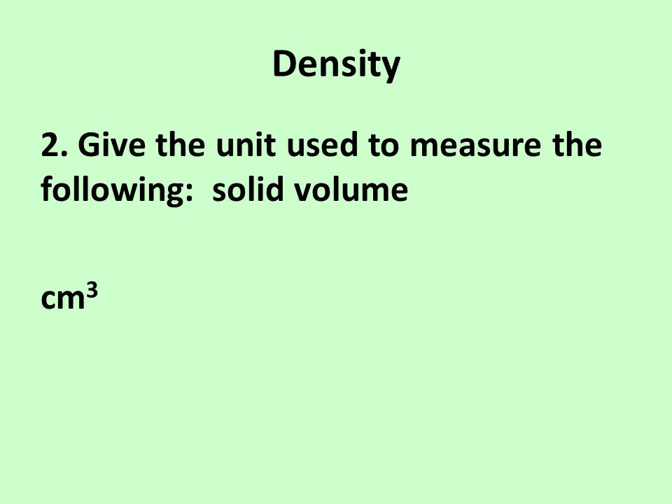 Density 2. Give the unit used to measure the following: solid volume cm3